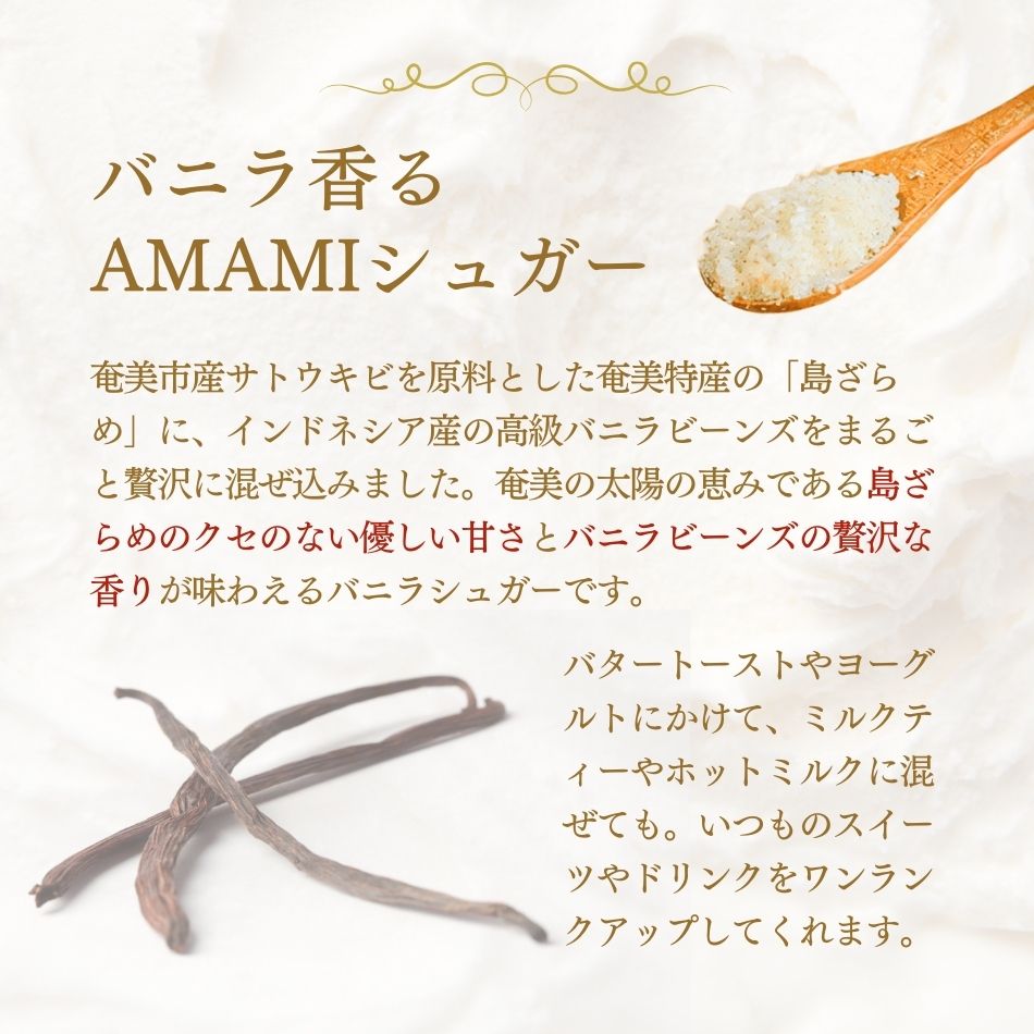 バニラ香るAMAMIシュガー。奄美市産サトウキビを原料とした奄美特産の「島ざらめ」に、インドネシア産の高級バニラビーンズを贅沢に混ぜ込んだバニラシュガーです。
奄美の太陽の恵みである島ざらめ、その優しい甘さとバニラビーンズの贅沢な香りが、いつものスイーツやドリンクをワンランクアップしてくれます。バタートーストやヨーグルトにかけて、ミルクティーやホットミルクに混ぜても。優しく甘い贅沢な時間をお楽しみください。